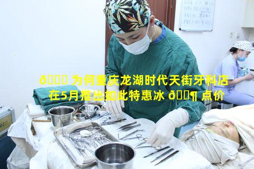💐 为何重庆龙湖时代天街牙科店在5月推出如此特惠冰 🐶 点价